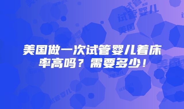 美国做一次试管婴儿着床率高吗?需要多少!