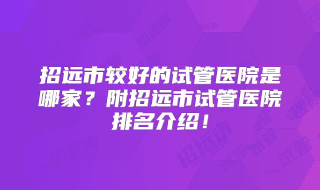 招远市较好的试管医院是哪家？附招远市试管医院排名介绍！