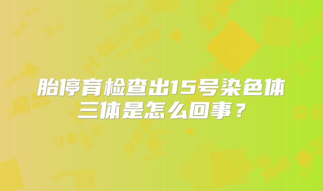 胎停育检查出15号染色体三体是怎么回事？