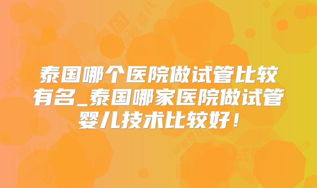 泰国哪个医院做试管比较有名_泰国哪家医院做试管婴儿技术比较好！