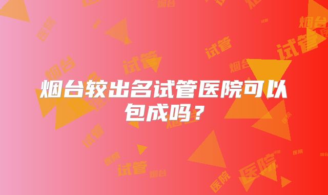 烟台较出名试管医院可以包成吗?
