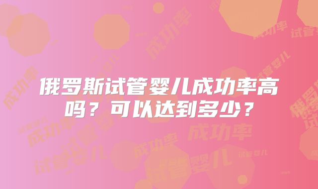 俄罗斯试管婴儿成功率高吗?可以达到多少?