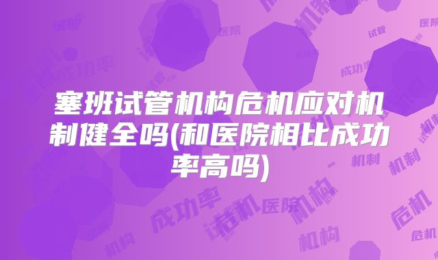塞班试管机构危机应对机制健全吗(和医院相比成功率高吗)