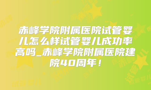 赤峰学院附属医院试管婴儿怎么样试管婴儿成功率高吗_赤峰学院附属医院建院40周年!