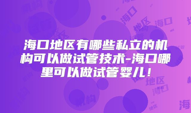海口地区有哪些私立的机构可以做试管技术-海口哪里可以做试管婴儿！