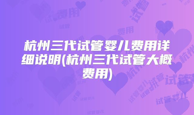 杭州三代试管婴儿费用详细说明(杭州三代试管大概费用)