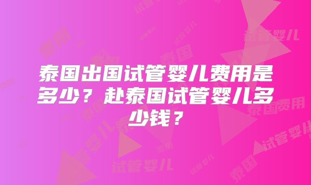泰国出国试管婴儿费用是多少?赴泰国试管婴儿多少钱?