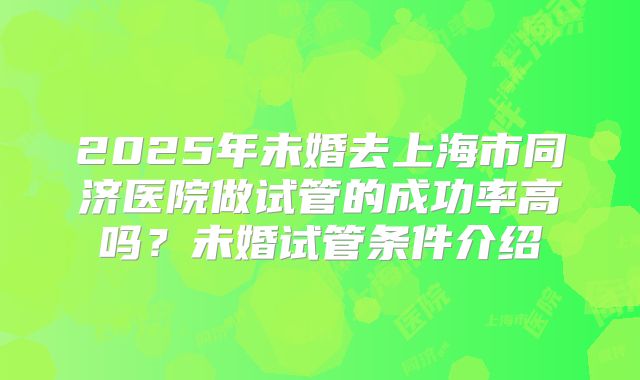 2025年未婚去上海市同济医院做试管的成功率高吗?未婚试管条件介绍