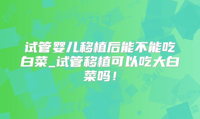 试管婴儿移植后能不能吃白菜_试管移植可以吃大白菜吗！