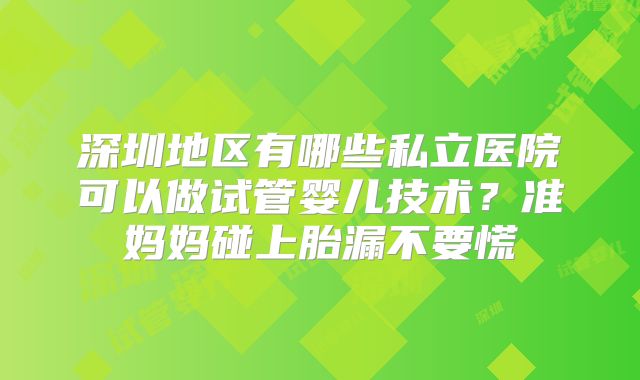 深圳地区有哪些私立医院可以做试管婴儿技术？准妈妈碰上胎漏不要慌