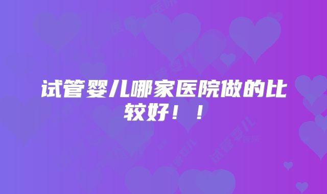 试管婴儿哪家医院做的比较好!!