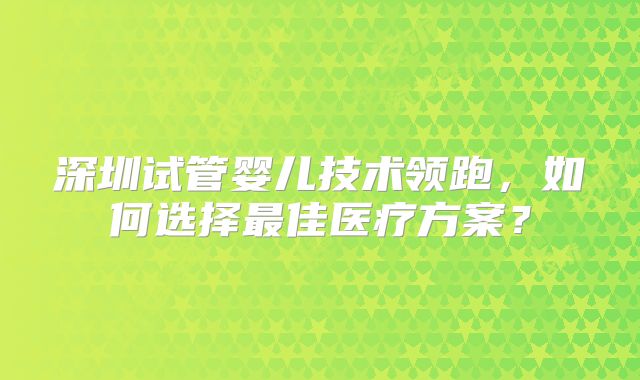深圳试管婴儿技术领跑，如何选择最佳医疗方案？