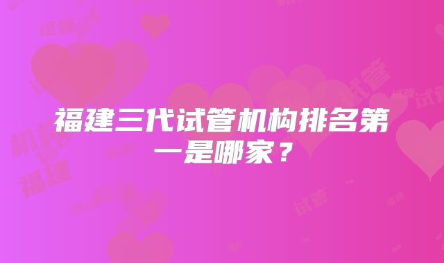 福建三代试管机构排名第一是哪家?