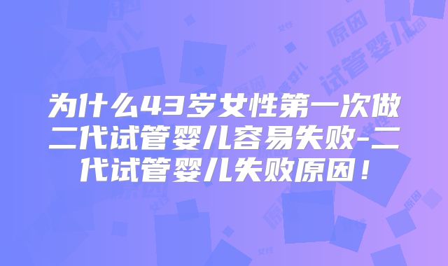 为什么43岁女性第一次做二代试管婴儿容易失败-二代试管婴儿失败原因!