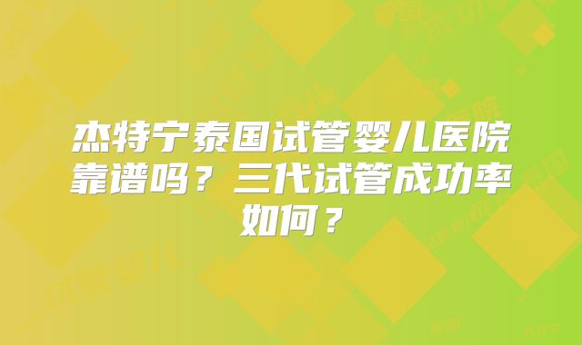杰特宁泰国试管婴儿医院靠谱吗?三代试管成功率如何?