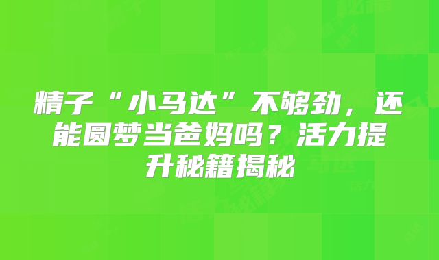精子“小马达”不够劲,还能圆梦当爸妈吗?活力提升秘籍揭秘