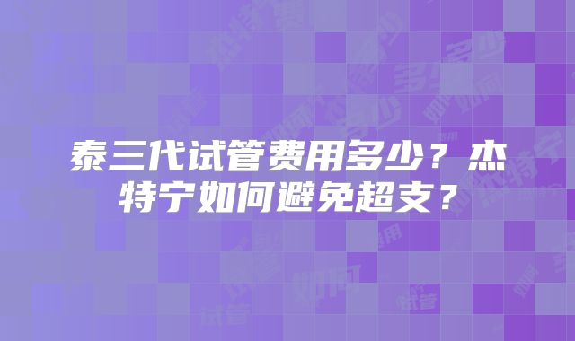 泰三代试管费用多少?杰特宁如何避免超支?