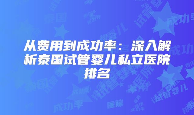 从费用到成功率：深入解析泰国试管婴儿私立医院排名