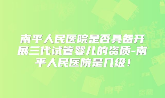 南平人民医院是否具备开展三代试管婴儿的资质-南平人民医院是几级!