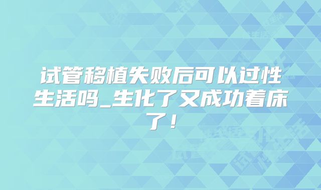 试管移植失败后可以过性生活吗_生化了又成功着床了！