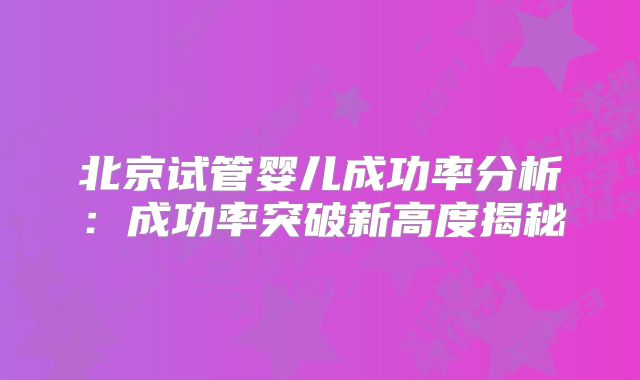 北京试管婴儿成功率分析：成功率突破新高度揭秘