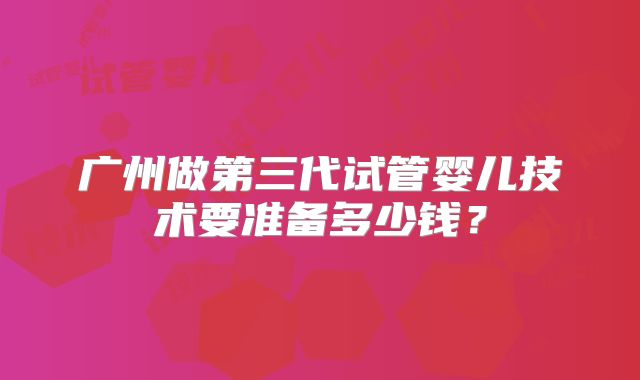 广州做第三代试管婴儿技术要准备多少钱？