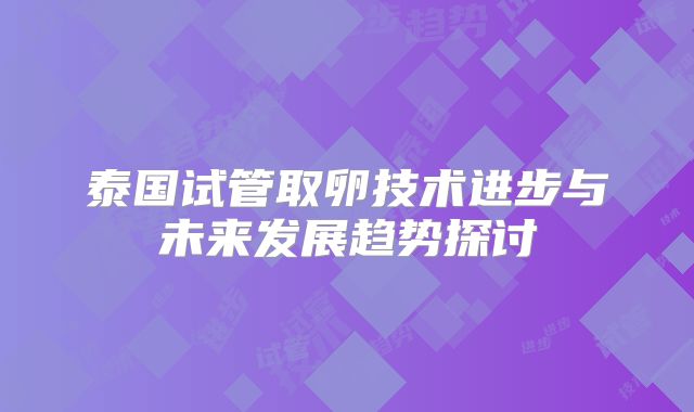 泰国试管取卵技术进步与未来发展趋势探讨