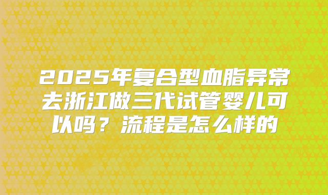 2025年复合型血脂异常去浙江做三代试管婴儿可以吗？流程是怎么样的