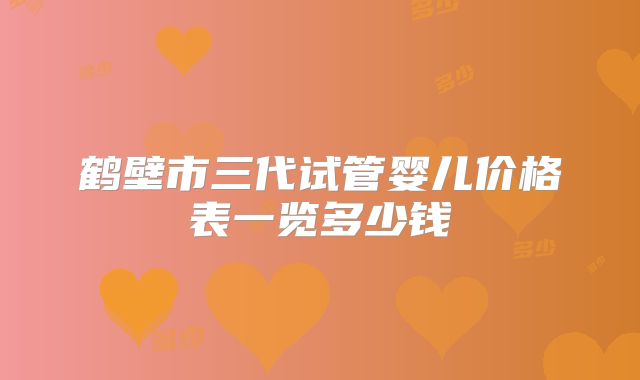 鹤壁市三代试管婴儿价格表一览多少钱