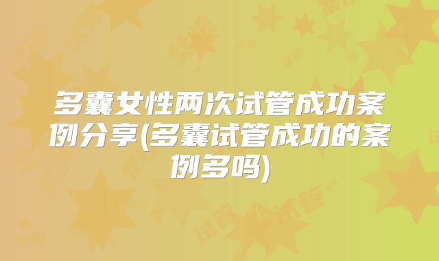 多囊女性两次试管成功案例分享(多囊试管成功的案例多吗)