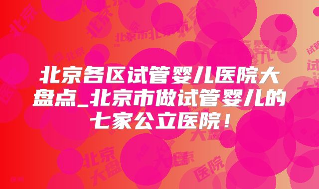 北京各区试管婴儿医院大盘点_北京市做试管婴儿的七家公立医院！