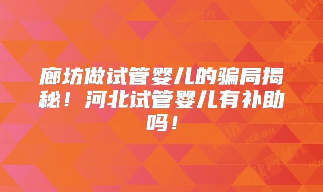 廊坊做试管婴儿的骗局揭秘！河北试管婴儿有补助吗！