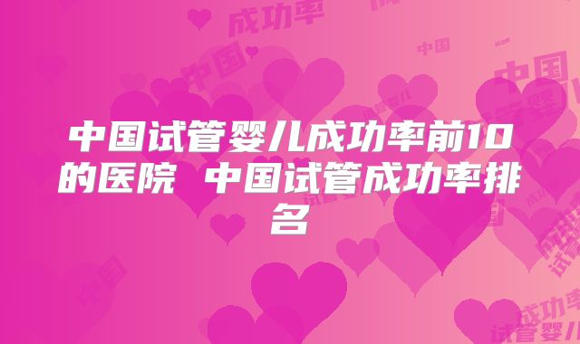 中国试管婴儿成功率前10的医院 中国试管成功率排名