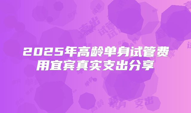 2025年高龄单身试管费用宜宾真实支出分享