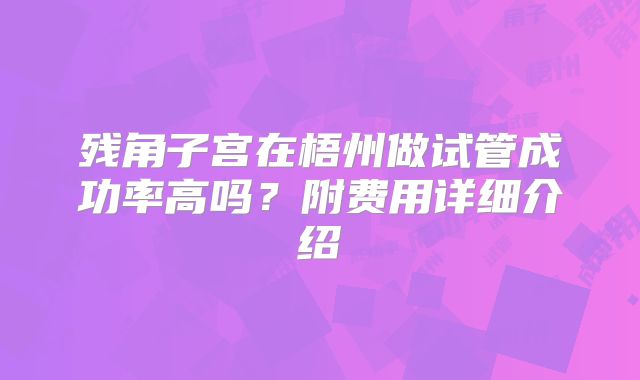 残角子宫在梧州做试管成功率高吗？附费用详细介绍