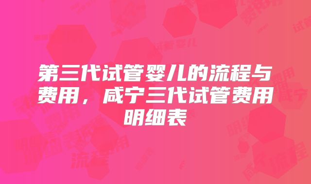 第三代试管婴儿的流程与费用,咸宁三代试管费用明细表