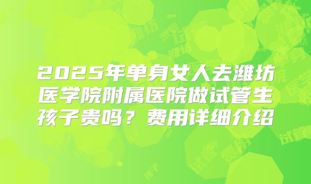 2025年单身女人去潍坊医学院附属医院做试管生孩子贵吗?费用详细介绍