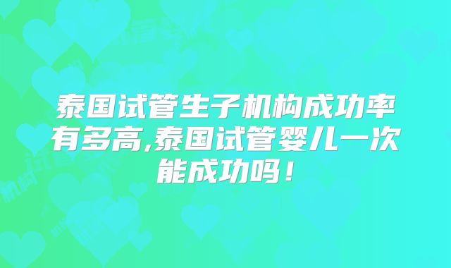 泰国试管生子机构成功率有多高,泰国试管婴儿一次能成功吗！