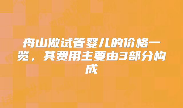 舟山做试管婴儿的价格一览，其费用主要由3部分构成