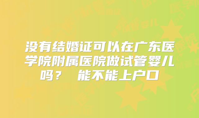 没有结婚证可以在广东医学院附属医院做试管婴儿吗? 能不能上户口