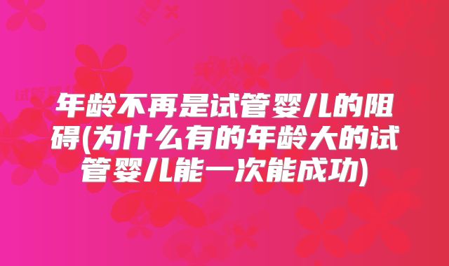 年龄不再是试管婴儿的阻碍(为什么有的年龄大的试管婴儿能一次能成功)