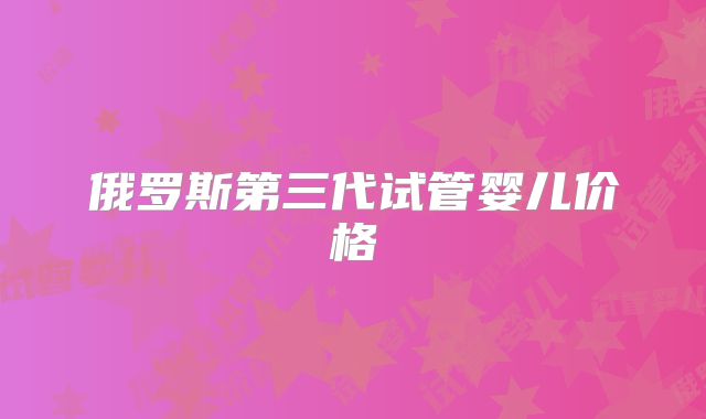 俄罗斯第三代试管婴儿价格