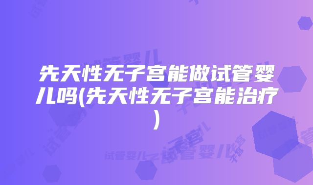 先天性无子宫能做试管婴儿吗(先天性无子宫能治疗)