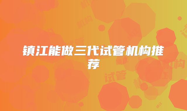 镇江能做三代试管机构推荐