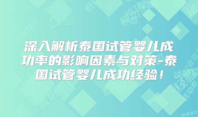 深入解析泰国试管婴儿成功率的影响因素与对策-泰国试管婴儿成功经验！