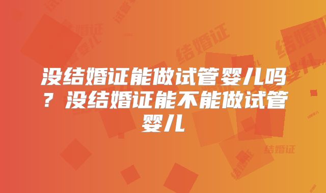 没结婚证能做试管婴儿吗？没结婚证能不能做试管婴儿