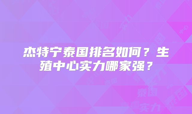 杰特宁泰国排名如何?生殖中心实力哪家强?