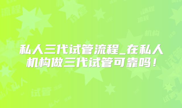 私人三代试管流程_在私人机构做三代试管可靠吗!