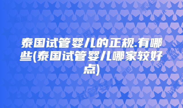 泰国试管婴儿的正规.有哪些(泰国试管婴儿哪家较好点)