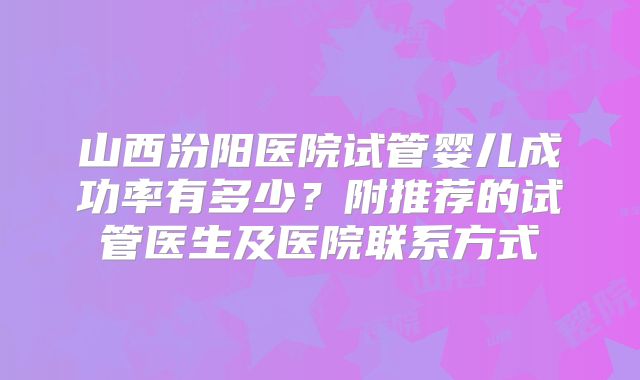 山西汾阳医院试管婴儿成功率有多少？附推荐的试管医生及医院联系方式
